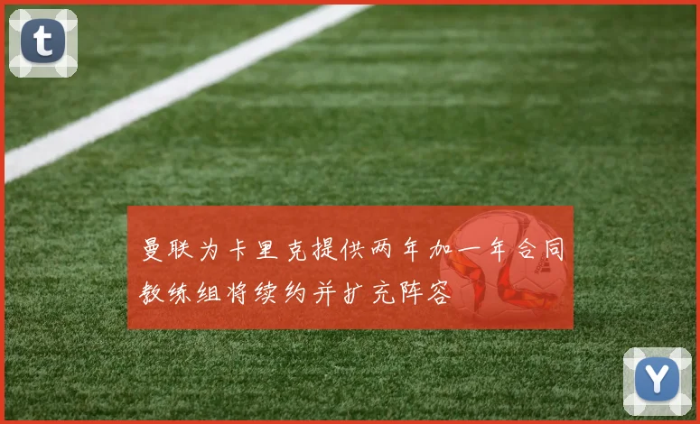 曼联为卡里克提供两年加一年合同教练组将续约并扩充阵容