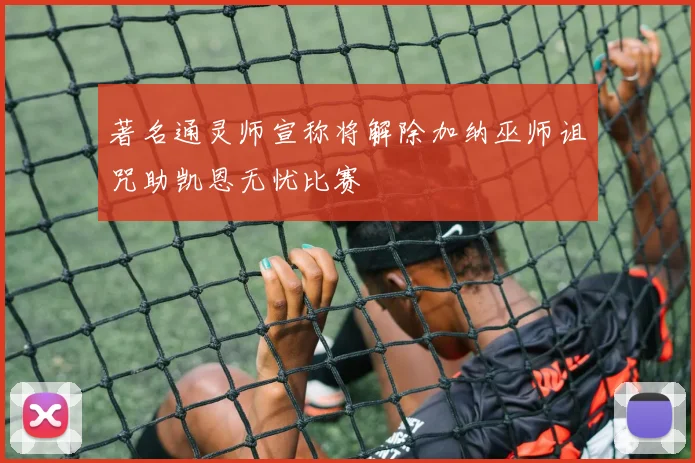 著名通灵师宣称将解除加纳巫师诅咒助凯恩无忧比赛