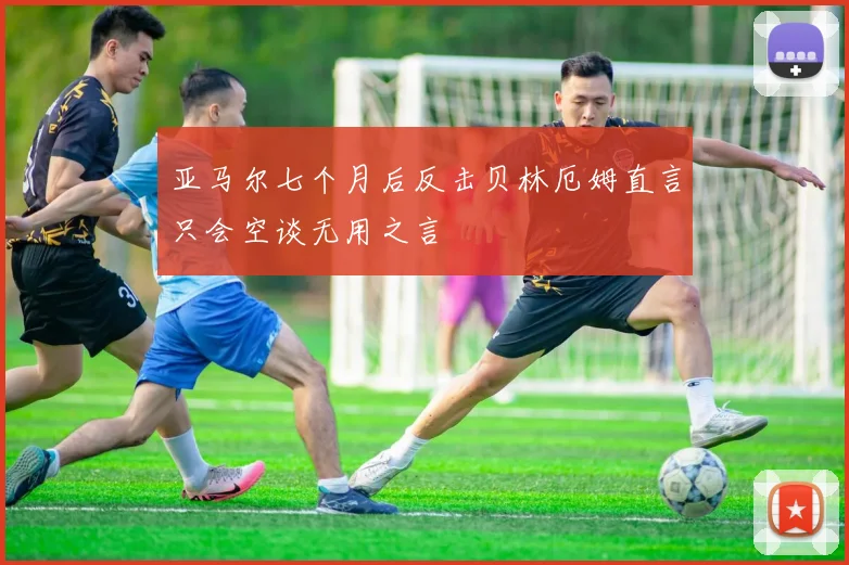 亚马尔七个月后反击贝林厄姆直言只会空谈无用之言