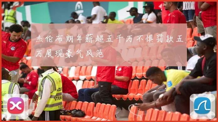 杰伦布朗年薪超五千万不惧罚款五万展现豪气风范