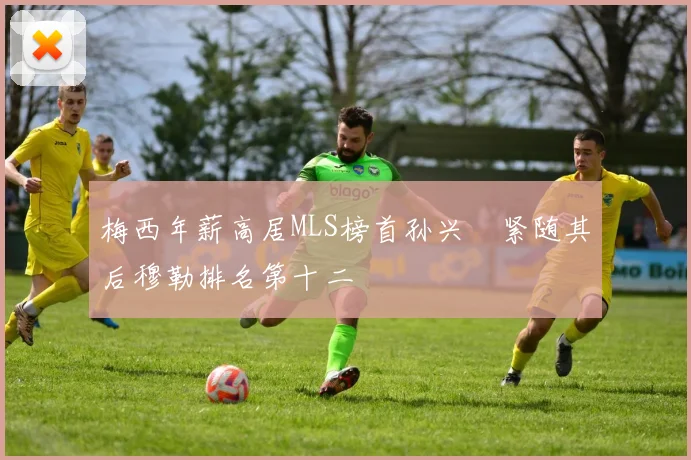 梅西年薪高居MLS榜首孙兴慜紧随其后穆勒排名第十二