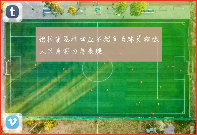德拉富恩特回应不招皇马球员称选人只看实力与表现