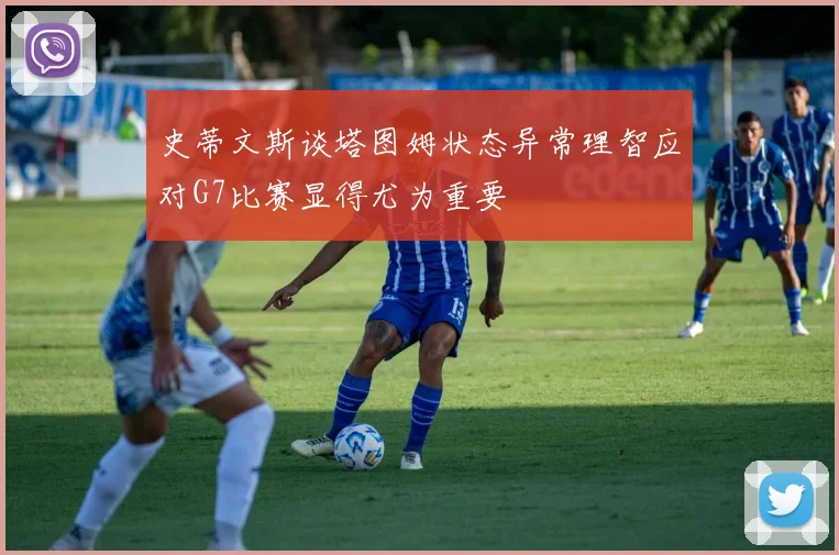 史蒂文斯谈塔图姆状态异常理智应对G7比赛显得尤为重要