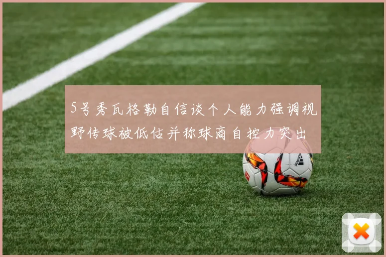 5号秀瓦格勒自信谈个人能力强调视野传球被低估并称球商自控力突出