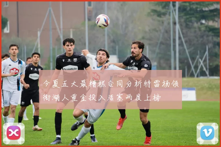 今夏五大最糟糕合同分析特雷杨领衔湖人重金投入活塞两度上榜