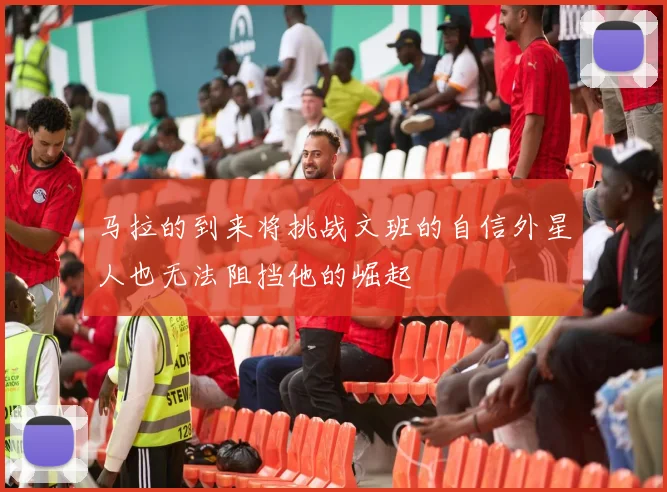 马拉的到来将挑战文班的自信外星人也无法阻挡他的崛起