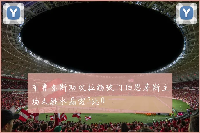 布鲁克斯助攻拉扬破门伯恩茅斯主场大胜水晶宫3比0
