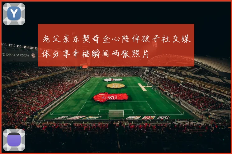 老父亲东契奇全心陪伴孩子社交媒体分享幸福瞬间两张照片