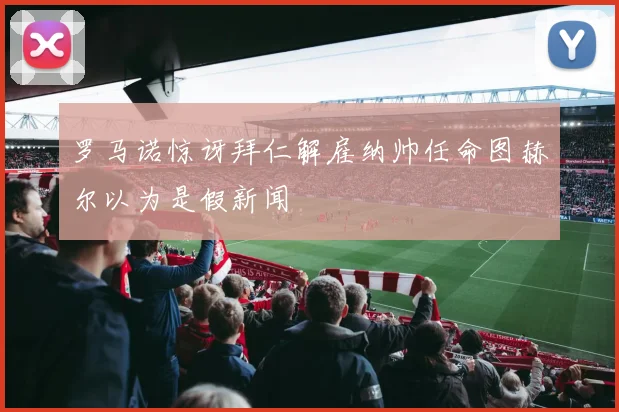 罗马诺惊讶拜仁解雇纳帅任命图赫尔以为是假新闻
