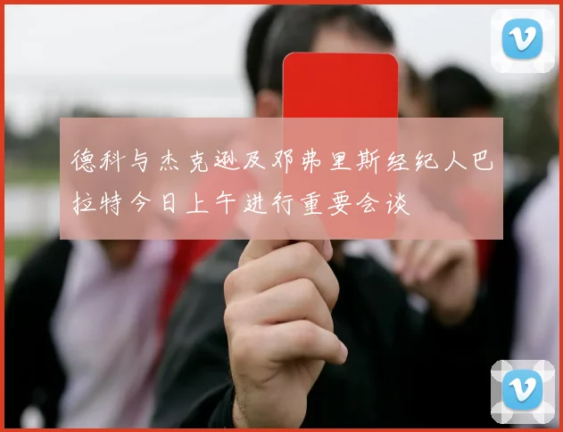 德科与杰克逊及邓弗里斯经纪人巴拉特今日上午进行重要会谈