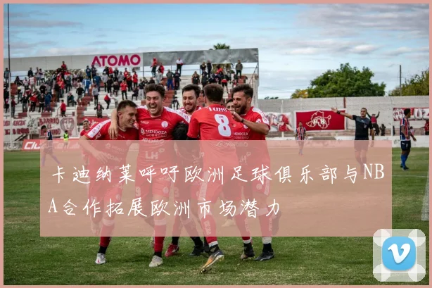 卡迪纳莱呼吁欧洲足球俱乐部与NBA合作拓展欧洲市场潜力