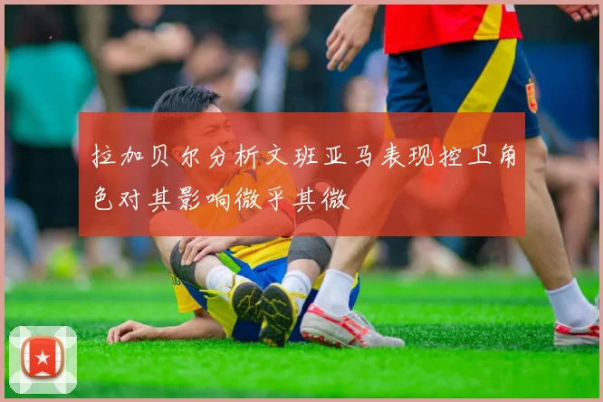 拉加贝尔分析文班亚马表现控卫角色对其影响微乎其微